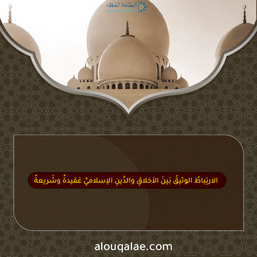 الارتِباطُ الوثيقُ بَينَ الأخلاقِ والدِّينِ الإسلاميِّ عَقيدةً وشَريعةً