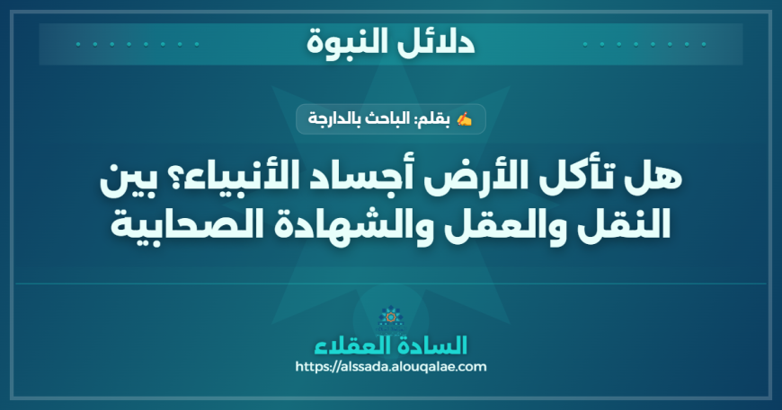 هل تأكل الأرض أجساد الأنبياء؟ بين النقل والعقل والشهادة الصحابية